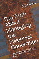 The Truth About Managing the Millennial Generation: We made them what they are, and they are exactly what we want them to be 1687793832 Book Cover