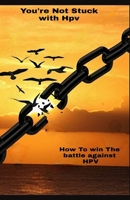 You Are Not Stuck With HPV: How To Win The Battle Against HPV 1365672530 Book Cover