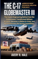 The C-17 Globemaster III : America’s Most Advanced Airlifter Ever Built: The Insane Engineering Behind How the Globemaster Transformed Military ... of the World’s Legendary Aircraft.) B0FP96LFLQ Book Cover