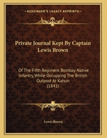 Private Journal Kept by Captain Lewis Brown: Of the Fifth Regiment Bombay Native Infantry, While Occupying the British Outpost at Kahun (1841) 1120020859 Book Cover
