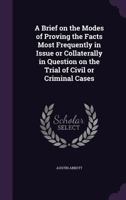 A Brief on the Modes of Proving the Facts Most Frequently in Issue or Collaterally in Question on the Trial of Civil or Criminal Cases 1240039344 Book Cover