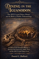 Dining in the Iguanodon, The 1853 Crystal Palace Dinner and the Birth of Public Paleontology: A Cultural and Scientific History of Dinosaur ... Trust, and the 1853 Crystal Palace Event B0GFGDR89V Book Cover