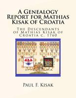 A Genealogy Report for Mathias Kisak of Croatia: The Descendants of Mathias Kisak of Croatia c. 1760 1542825660 Book Cover