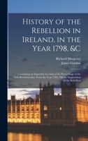 History of the Irish Rebellion in 1798: &c, Containing an Impartial Narrative of the Proceedings of the Irish Revolutionsists From the Year 1782 Till ... the History of Ireland From Its First Invasio 1018050507 Book Cover