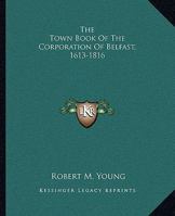 The Town Book of the Corporation of Belfast, 1613-1816 1018084525 Book Cover