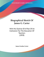 Biographical Sketch Of James G. Carter: With His Outline Of A Plan Of An Institution For The Education Of Teachers 1166553620 Book Cover