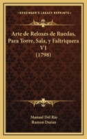 Arte de Reloxes de Ruedas, Para Torre, Sala, y Faltriquera V1 (1798) 116598797X Book Cover