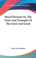 Moral Heroism Or, The Trials And Triumphs Of The Great And Good 1163109614 Book Cover
