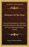 Memoirs Of The Rose: Comprising Botanical, Poetical, And Miscellaneous Recollections Of That Celebrated Flower 1166968030 Book Cover