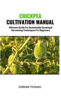 Chickpea Cultivation Manual: Ultimate Guide For Sustainable Growing & Harvesting Techniques For Beginners B0CQSQBL13 Book Cover