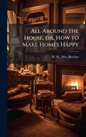 All Around the House, or, How to Make Homes Happy 1024253961 Book Cover