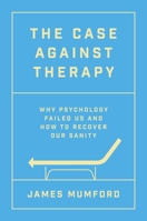 The Case Against Therapy: Why Psychology Failed Us and How to Recover Our Sanity 1668058081 Book Cover