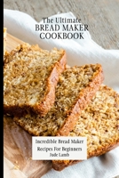 The Ultimate Bread Maker Cookbook: Incredible Bread Maker Recipes For Beginners 180269773X Book Cover