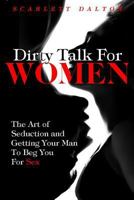 Dirty Talk for Women: The Art of Seduction and Getting Your Man to Beg You for Sex 1514873435 Book Cover