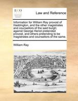 Information for William Ray provost of Haddington, and the other magistrates and counsellors of the said burgh; against George Heriot pretended ... be magistrates and counsellors of the same. 1171391692 Book Cover