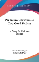 Per Jesum Christum Or Two Good Fridays: A Story For Children (1881) 112001767X Book Cover