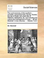 The rural economy of the southern counties; comprizing Kent, Surrey, Sussex; the Isle of Wight; the chalk hills of Wiltshire, Hampshire, &c: and ... Marshall. In two volumes. ... Volume 1 of 2 1140934147 Book Cover