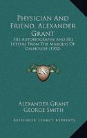 Physician And Friend, Alexander Grant, F.r.c.s.: His Autobiography And His Letters From The Marquis Of Dalhousie, Ed 1165675935 Book Cover