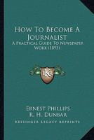 How To Become A Journalist: A Practical Guide To Newspaper Work 0548894469 Book Cover