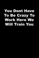 You Dont Have To Be Crazy To Work Here We Will Train You: black Lined Journal 1672780152 Book Cover