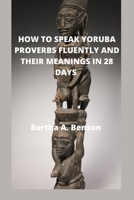 HOW TO SPEAK YORUBA PROVERBS FLUENTLY AND THEIR MEANINGS IN 28 DAYS: Bertha A. Benson B0BCS93YTB Book Cover