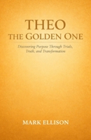 Theo the Golden One: Discovering Purpose Through Trials, Truth, and Transformation B0GMNCLH2P Book Cover