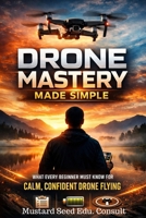 Drone Mastery Made Simple: What Every Beginner Must Know For Calm, Confident Drone Flying B0GDTXG98C Book Cover