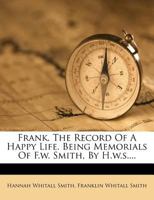 Frank. the Record of a Happy Life. Being Memorials of F.W. Smith, by H.W.S.... 1342813936 Book Cover