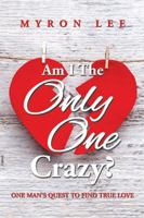 Am I the Only One Crazy?: One Man's Quest to Find True Love 1499048629 Book Cover