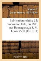 Publication relative à la proposition faite, en 1803, par Buonaparte, à S. M. Louis XVIII 2329030576 Book Cover