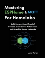 Mastering ESPHome and MQTT for Homelabs: Build Secure, Cloud-Free IoT Devices, Event-Driven Automation, and Scalable Sensor Networks B0GF1NXMDG Book Cover