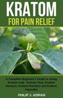 Kratom for Pain Relief: A Complete Beginner's Guide to Using Kratom Leaf - Kratom Teas, Kratom Extracts, Kratom Powders, and Kratom Capsules 109273399X Book Cover