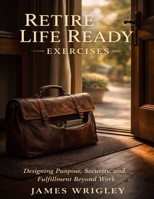Retire Life Ready Exercises: Designing Purpose, Security, and Fulfillment Beyond Work B0GJD5XDSV Book Cover