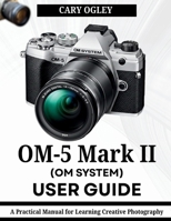 OM SYSTEM OM-5 Mark II User Guide: A Practical Manual for Learning Creative Photography B0GYTWKYVB Book Cover