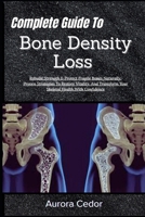 Complete Guide To Bone Density Loss: Rebuild Strength & Protect Fragile Bones Naturally: Proven Strategies To Restore Vitality, And Transform Your Skeletal Health With Confidence B0H1M915XY Book Cover