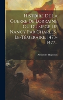 Histoire De La Guerre De Lorraine Ou Du Siège De Nancy Par Charles-le-téméraire, 1473-1477... 1019486430 Book Cover
