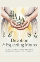 Devotion for Expecting Moms: 90 Days of Faith, Prayer, and God's Presence Through Every Trimester B0GVYMY9C2 Book Cover