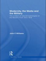 Modernity, the Media and the Military: The Creation of National Mythologies on the Western Front 1914-1918 1138881864 Book Cover