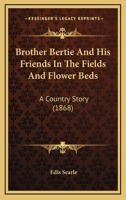Brother Bertie and His Friends in the Fields and Flower-Beds 1144319579 Book Cover