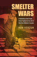 Smelter Wars: A Rebellious Red Trade Union Fights for Its Life in Wartime Western Canada 1487541120 Book Cover