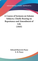 A Course of Sermons On Solemn Subjects Chiefly Bearing On Repentance and Amendment of Life: Preached in St. Saviour's Church, Leeds, During the Week ... On the Feast of S. Simon and S. Jude, 1845 0530649721 Book Cover