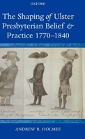 The Shaping of Ulster Presbyterian Belief and Practice, 1770-1840 0199288658 Book Cover