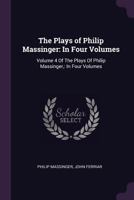 The Plays of Philip Massinger: In Four Volumes: Volume 4 of the Plays of Philip Massinger: In Four Volumes 1377661849 Book Cover