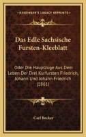 Das Edle Sachsische Fursten-Kleeblatt: Oder Die Hauptzuge Aus Dem Leben Der Drei Kurfursten Friedrich, Johann Und Johann Friedrich (1861) 1247302628 Book Cover