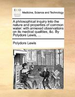 A philosophical inquiry into the nature and properties of common water: with annexed observations on its medical qualities, &c. By Polydore Lewis, ... 1170589057 Book Cover