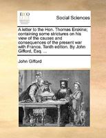 A Letter to the Hon. Thomas Erskine: Containing Some Strictures on His View of the Causes and Consequences of the Present War with France 1341670074 Book Cover
