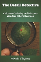 The Detail Detective: Cultivate Curiosity and Discover Wonders Others Overlook B0FLJJG527 Book Cover