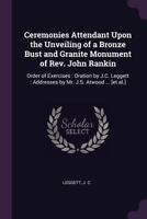 Ceremonies Attendant Upon the Unveiling of a Bronze Bust and Granite Monument of Rev. John Rankin: Order of Exercises: Oration by J.C. Leggett: Addresses by Mr. J.S. Atwood ... [et Al.] 137886462X Book Cover