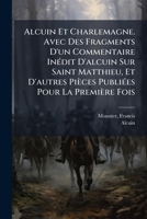 Alcuin Et Charlemagne. Avec Des Fragments D'un Commentaire Inédit D'alcuin Sur Saint Matthieu, Et D'autres Pièces Publiées Pour La Première Fois 124669154X Book Cover