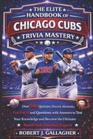 THE ELITE HANDBOOK OF CHICAGO CUBS TRIVIA MASTERY: Over 500 Quizzes, Historic Moments, Fun Facts, and Questions with Answers to Test Your Knowledge and Become the Ultimate North Side Baseball Expert B0GTJ1NVZZ Book Cover